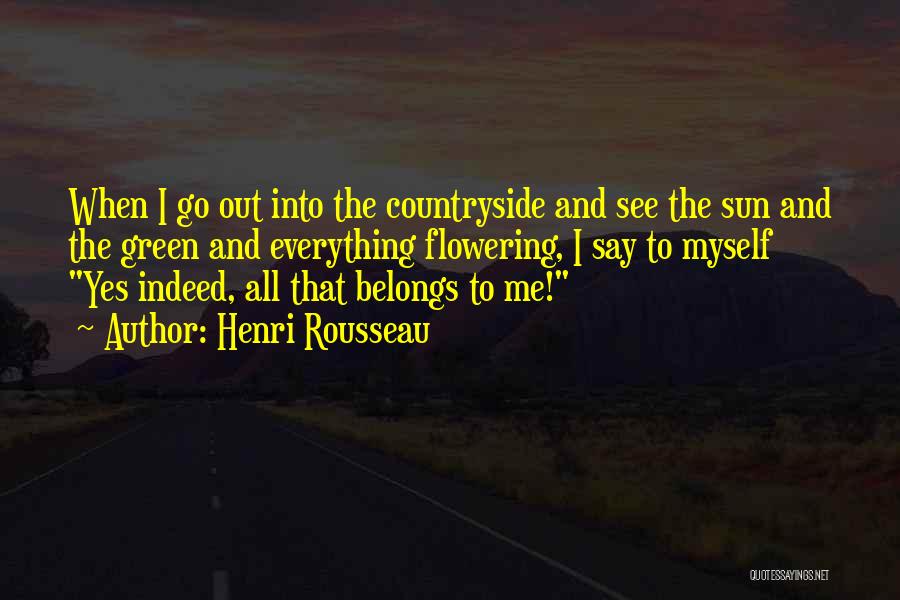 Henri Rousseau Quotes: When I Go Out Into The Countryside And See The Sun And The Green And Everything Flowering, I Say To