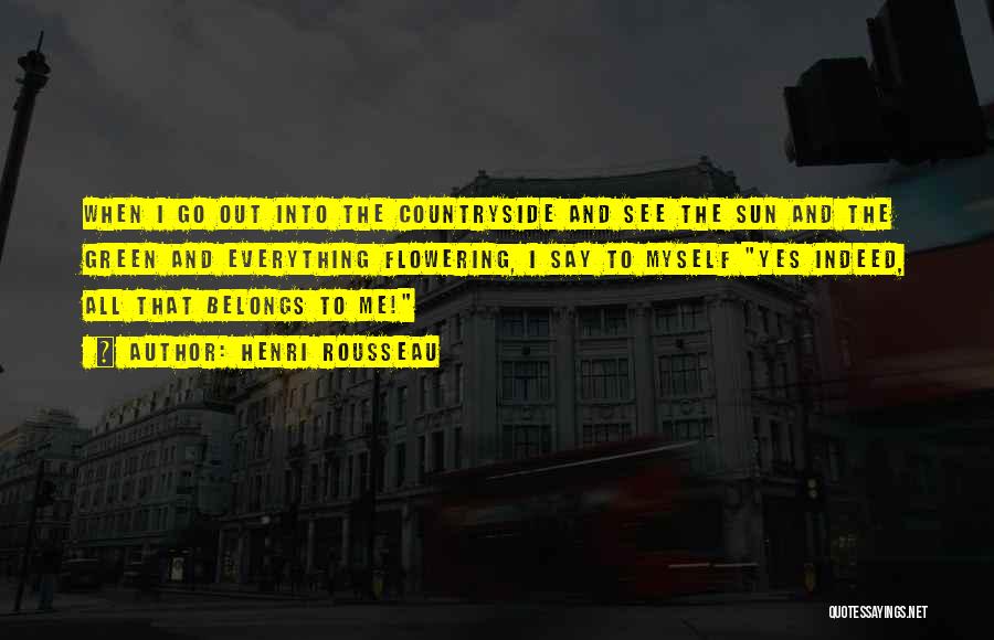 Henri Rousseau Quotes: When I Go Out Into The Countryside And See The Sun And The Green And Everything Flowering, I Say To