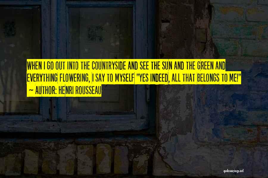 Henri Rousseau Quotes: When I Go Out Into The Countryside And See The Sun And The Green And Everything Flowering, I Say To