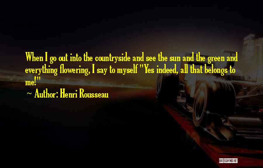 Henri Rousseau Quotes: When I Go Out Into The Countryside And See The Sun And The Green And Everything Flowering, I Say To