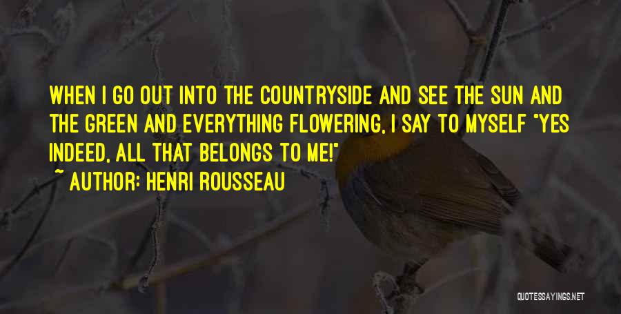 Henri Rousseau Quotes: When I Go Out Into The Countryside And See The Sun And The Green And Everything Flowering, I Say To