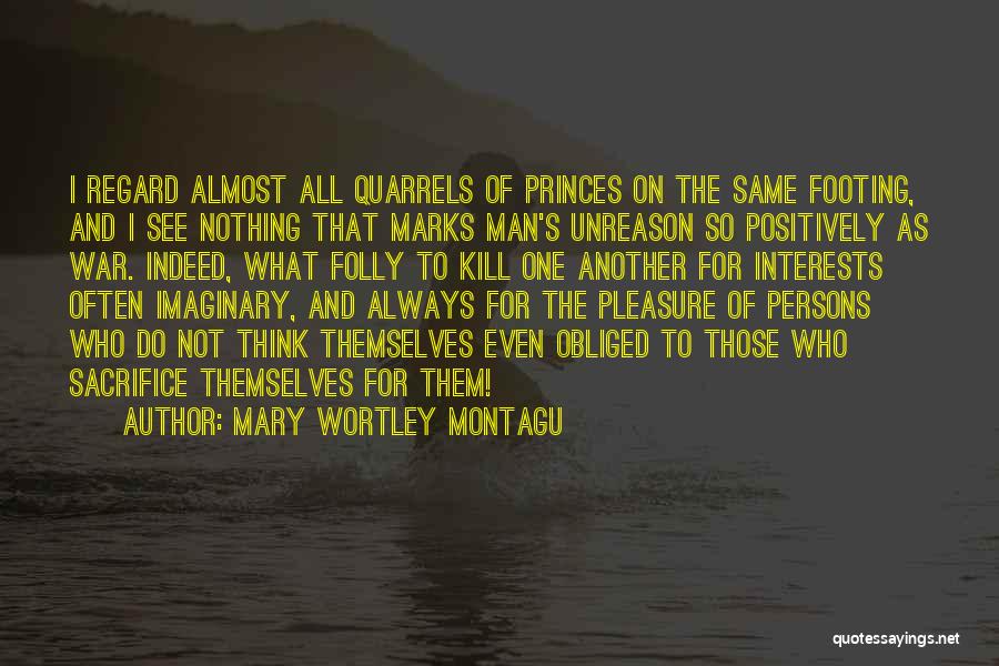 Mary Wortley Montagu Quotes: I Regard Almost All Quarrels Of Princes On The Same Footing, And I See Nothing That Marks Man's Unreason So