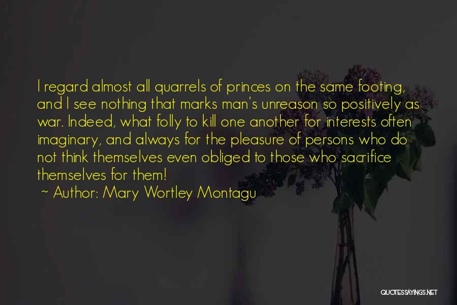 Mary Wortley Montagu Quotes: I Regard Almost All Quarrels Of Princes On The Same Footing, And I See Nothing That Marks Man's Unreason So