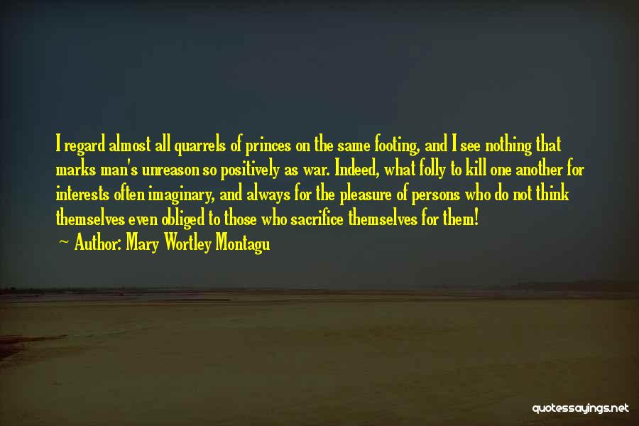 Mary Wortley Montagu Quotes: I Regard Almost All Quarrels Of Princes On The Same Footing, And I See Nothing That Marks Man's Unreason So