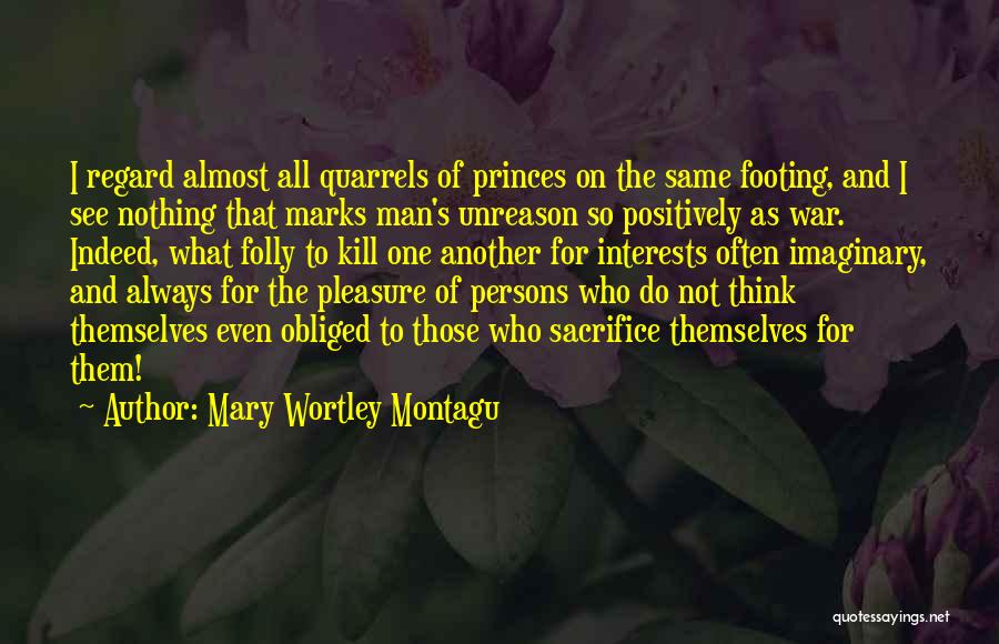 Mary Wortley Montagu Quotes: I Regard Almost All Quarrels Of Princes On The Same Footing, And I See Nothing That Marks Man's Unreason So