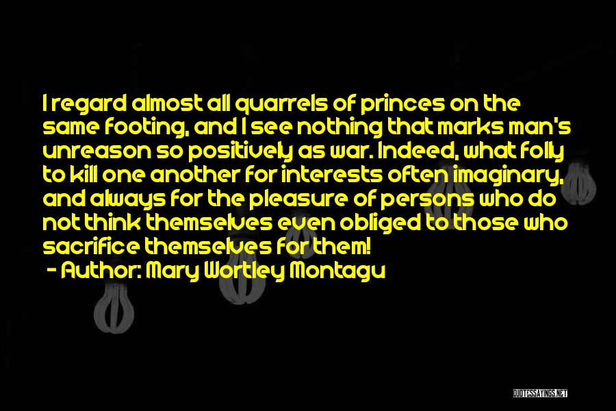 Mary Wortley Montagu Quotes: I Regard Almost All Quarrels Of Princes On The Same Footing, And I See Nothing That Marks Man's Unreason So