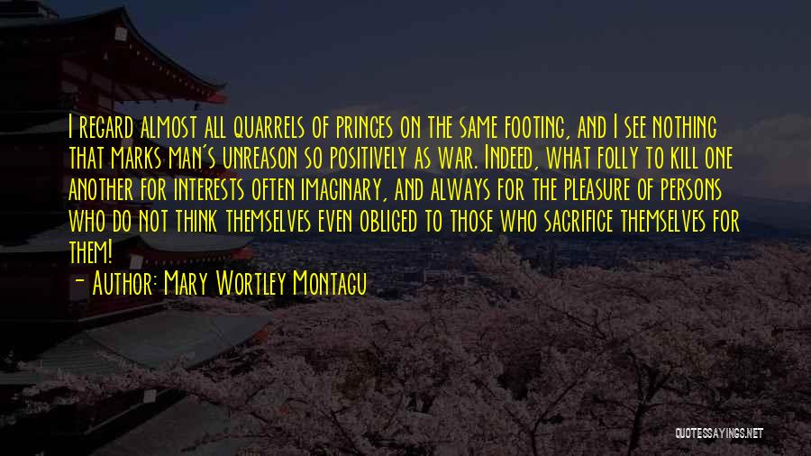 Mary Wortley Montagu Quotes: I Regard Almost All Quarrels Of Princes On The Same Footing, And I See Nothing That Marks Man's Unreason So