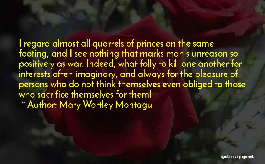 Mary Wortley Montagu Quotes: I Regard Almost All Quarrels Of Princes On The Same Footing, And I See Nothing That Marks Man's Unreason So