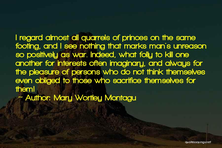 Mary Wortley Montagu Quotes: I Regard Almost All Quarrels Of Princes On The Same Footing, And I See Nothing That Marks Man's Unreason So