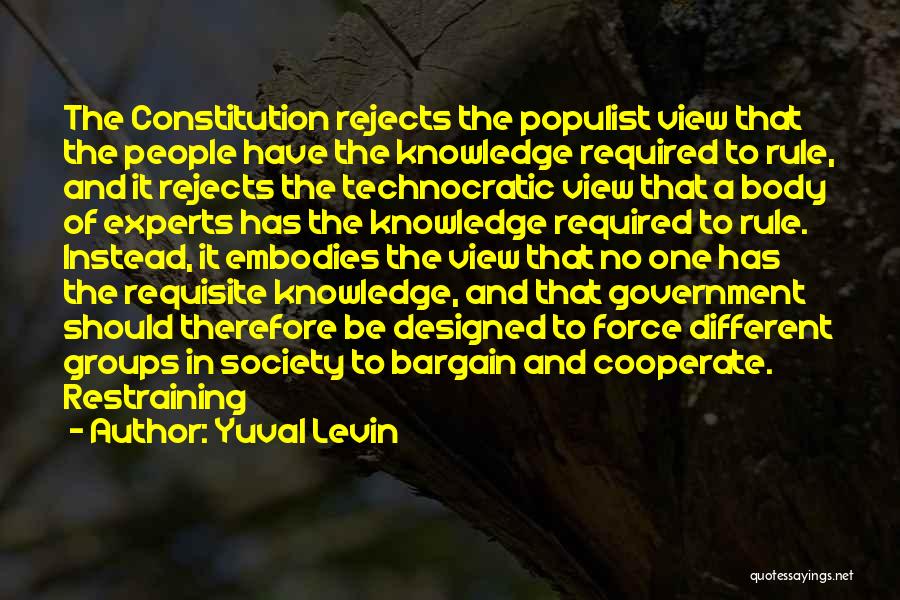 Yuval Levin Quotes: The Constitution Rejects The Populist View That The People Have The Knowledge Required To Rule, And It Rejects The Technocratic