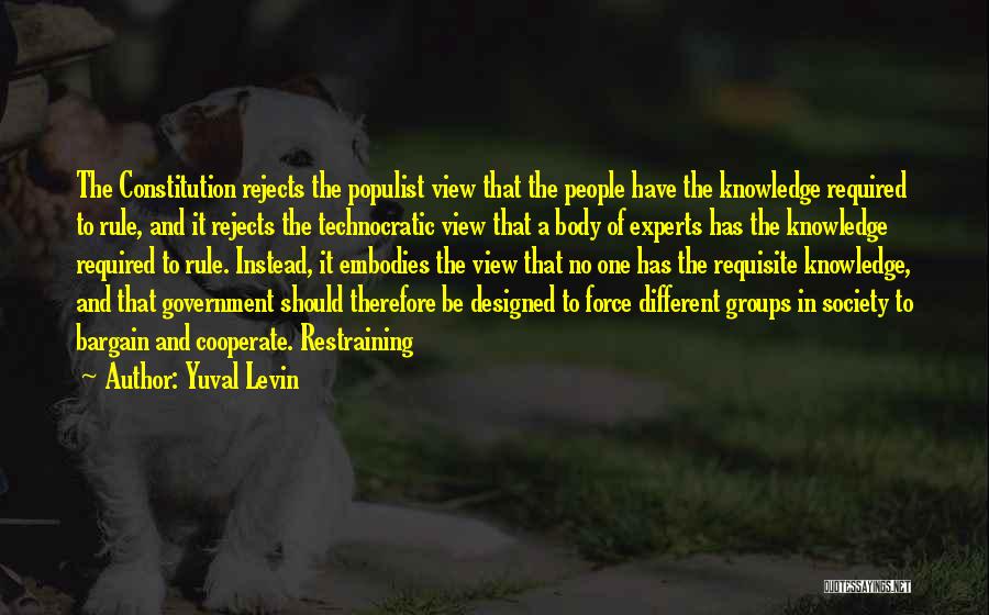 Yuval Levin Quotes: The Constitution Rejects The Populist View That The People Have The Knowledge Required To Rule, And It Rejects The Technocratic