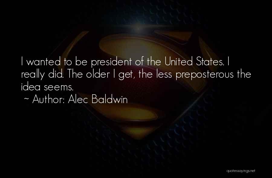 Alec Baldwin Quotes: I Wanted To Be President Of The United States. I Really Did. The Older I Get, The Less Preposterous The