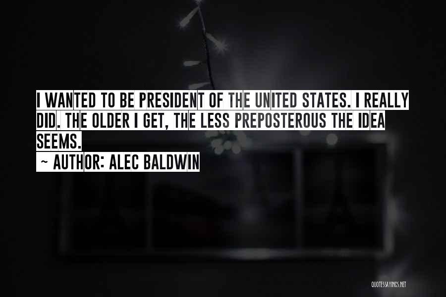 Alec Baldwin Quotes: I Wanted To Be President Of The United States. I Really Did. The Older I Get, The Less Preposterous The