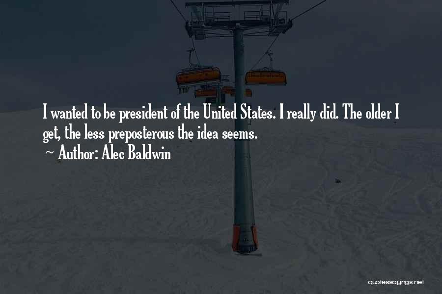 Alec Baldwin Quotes: I Wanted To Be President Of The United States. I Really Did. The Older I Get, The Less Preposterous The