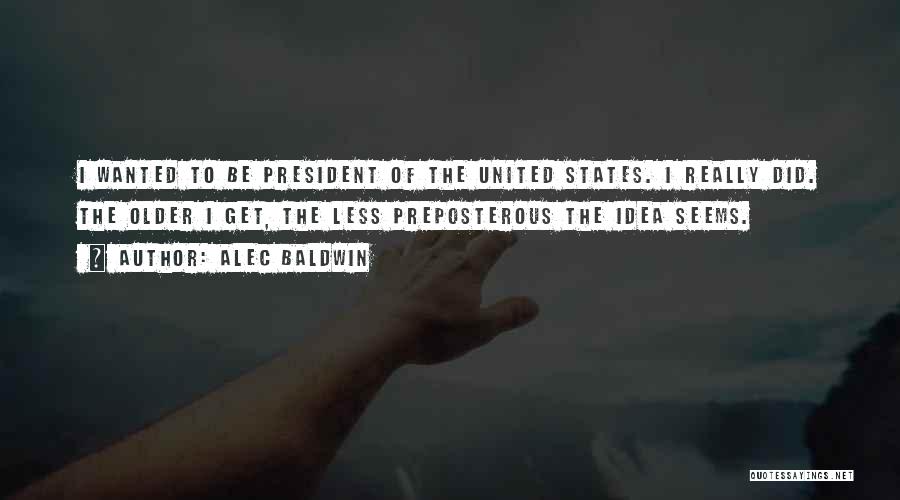 Alec Baldwin Quotes: I Wanted To Be President Of The United States. I Really Did. The Older I Get, The Less Preposterous The