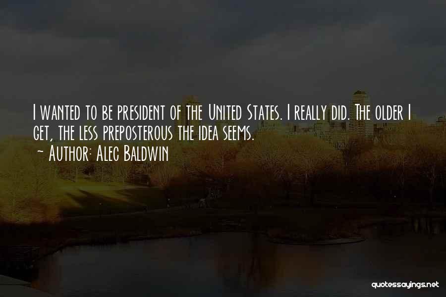 Alec Baldwin Quotes: I Wanted To Be President Of The United States. I Really Did. The Older I Get, The Less Preposterous The