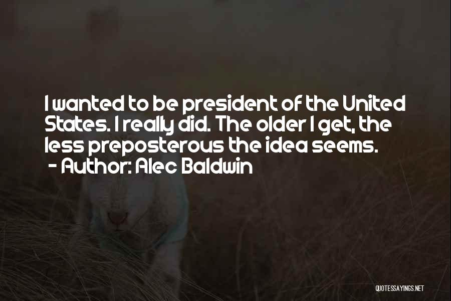 Alec Baldwin Quotes: I Wanted To Be President Of The United States. I Really Did. The Older I Get, The Less Preposterous The