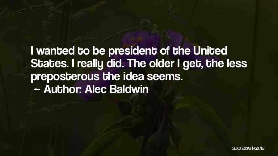 Alec Baldwin Quotes: I Wanted To Be President Of The United States. I Really Did. The Older I Get, The Less Preposterous The