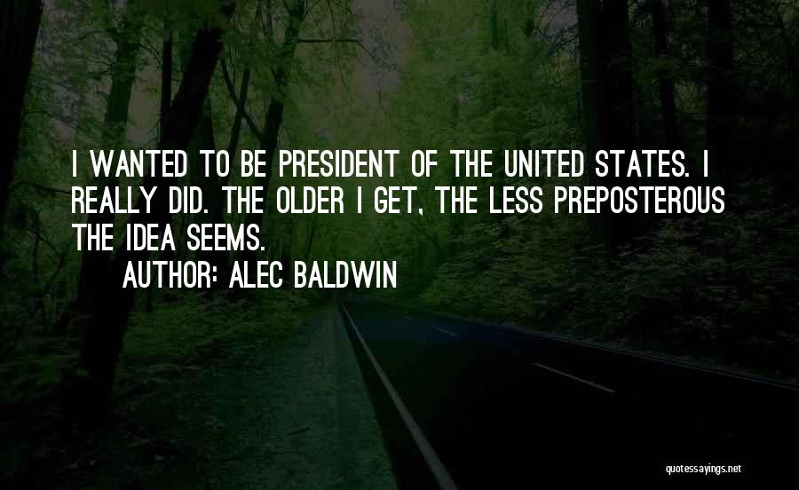 Alec Baldwin Quotes: I Wanted To Be President Of The United States. I Really Did. The Older I Get, The Less Preposterous The