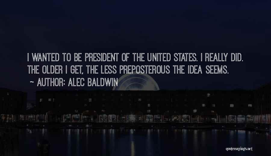 Alec Baldwin Quotes: I Wanted To Be President Of The United States. I Really Did. The Older I Get, The Less Preposterous The