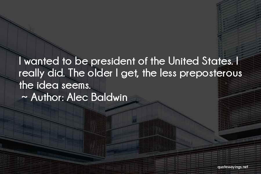 Alec Baldwin Quotes: I Wanted To Be President Of The United States. I Really Did. The Older I Get, The Less Preposterous The