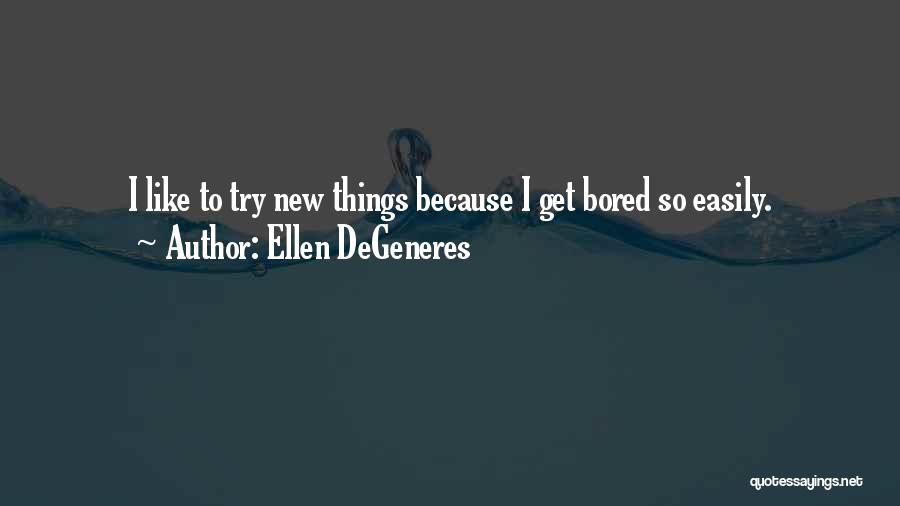 Ellen DeGeneres Quotes: I Like To Try New Things Because I Get Bored So Easily.