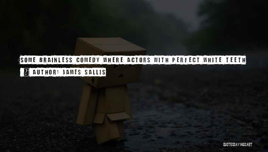 James Sallis Quotes: Some Brainless Comedy Where Actors With Perfect White Teeth Spoke Their Lines Then Froze In Place To Let The Laugh
