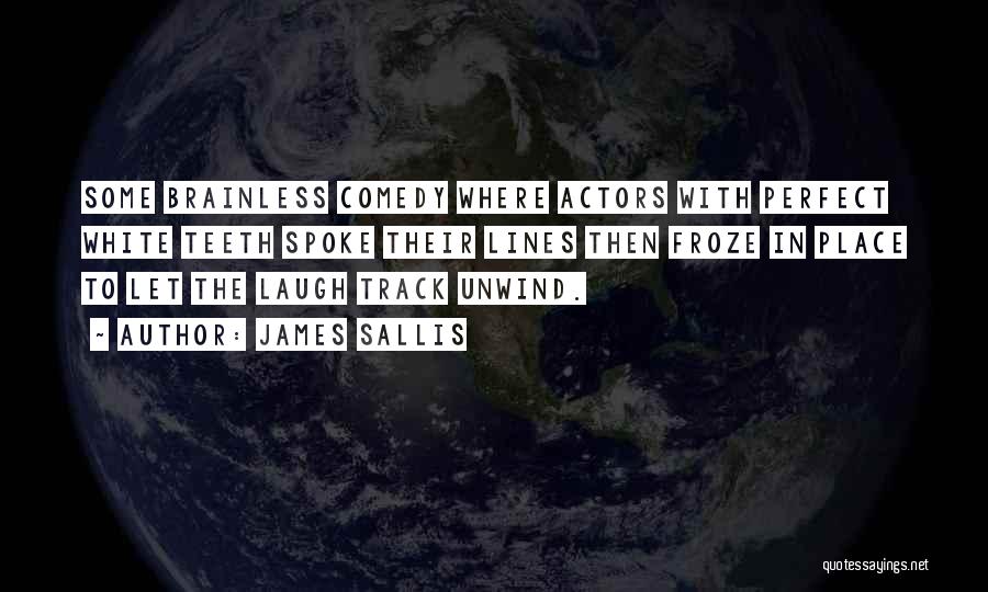 James Sallis Quotes: Some Brainless Comedy Where Actors With Perfect White Teeth Spoke Their Lines Then Froze In Place To Let The Laugh