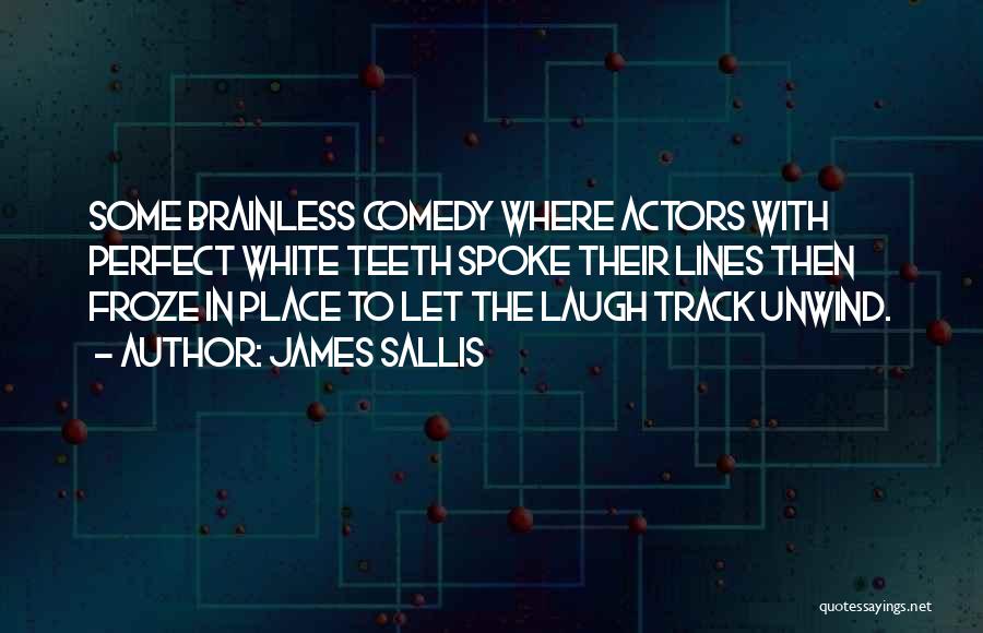 James Sallis Quotes: Some Brainless Comedy Where Actors With Perfect White Teeth Spoke Their Lines Then Froze In Place To Let The Laugh