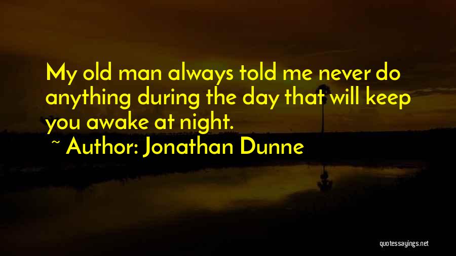 Jonathan Dunne Quotes: My Old Man Always Told Me Never Do Anything During The Day That Will Keep You Awake At Night.