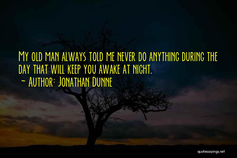 Jonathan Dunne Quotes: My Old Man Always Told Me Never Do Anything During The Day That Will Keep You Awake At Night.