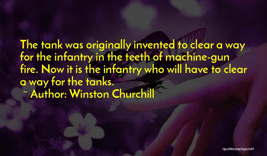 Winston Churchill Quotes: The Tank Was Originally Invented To Clear A Way For The Infantry In The Teeth Of Machine-gun Fire. Now It