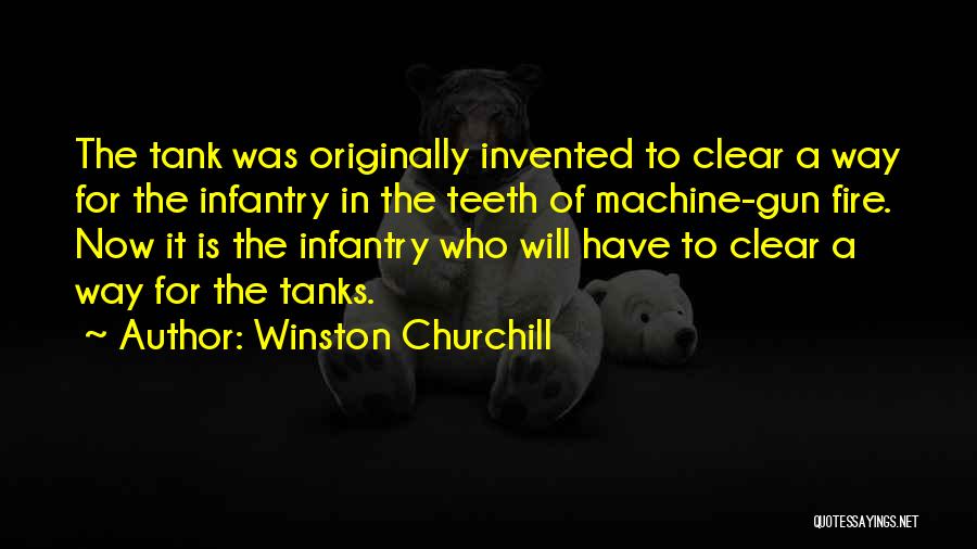 Winston Churchill Quotes: The Tank Was Originally Invented To Clear A Way For The Infantry In The Teeth Of Machine-gun Fire. Now It