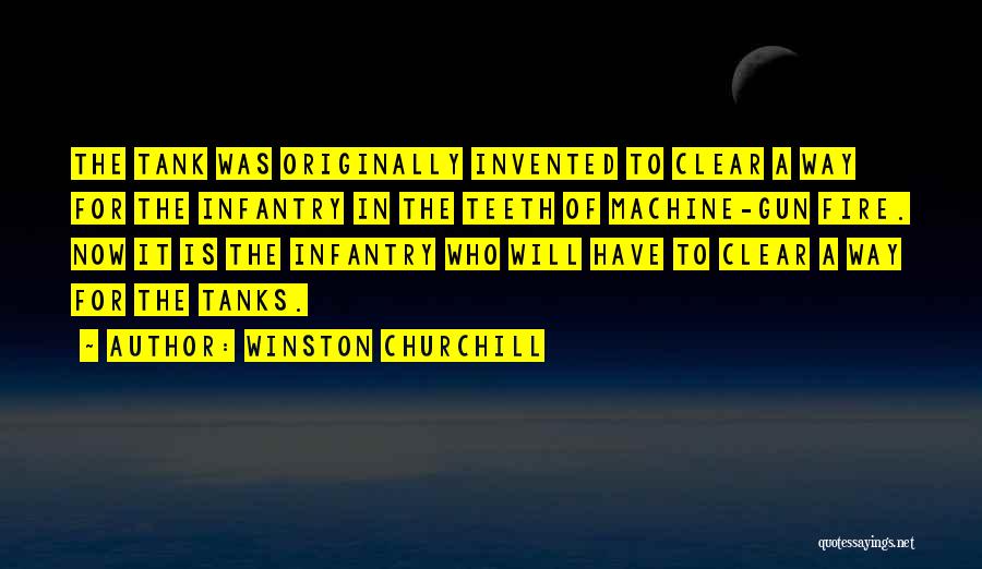 Winston Churchill Quotes: The Tank Was Originally Invented To Clear A Way For The Infantry In The Teeth Of Machine-gun Fire. Now It