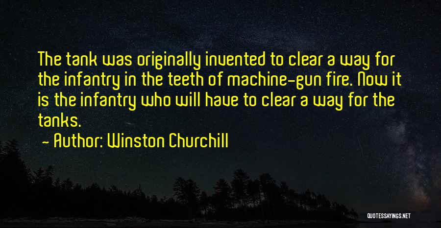 Winston Churchill Quotes: The Tank Was Originally Invented To Clear A Way For The Infantry In The Teeth Of Machine-gun Fire. Now It