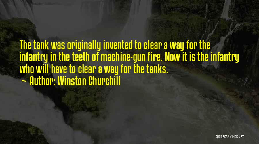 Winston Churchill Quotes: The Tank Was Originally Invented To Clear A Way For The Infantry In The Teeth Of Machine-gun Fire. Now It