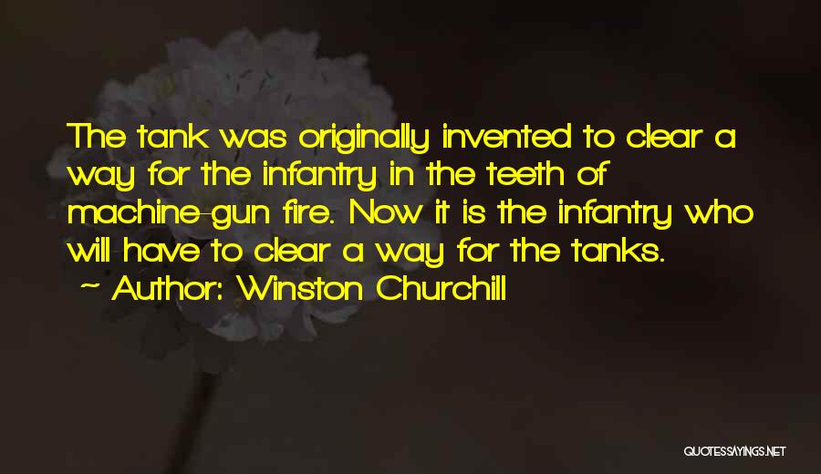 Winston Churchill Quotes: The Tank Was Originally Invented To Clear A Way For The Infantry In The Teeth Of Machine-gun Fire. Now It