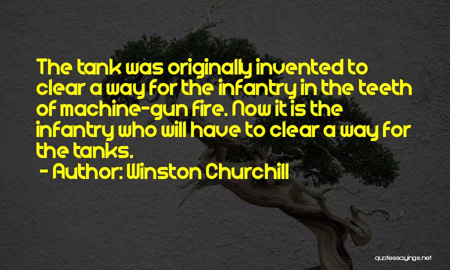 Winston Churchill Quotes: The Tank Was Originally Invented To Clear A Way For The Infantry In The Teeth Of Machine-gun Fire. Now It