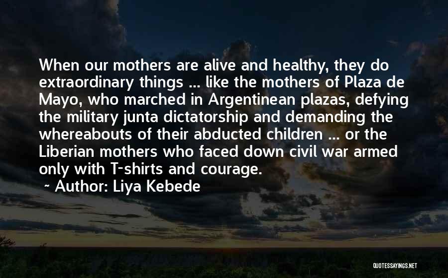 Liya Kebede Quotes: When Our Mothers Are Alive And Healthy, They Do Extraordinary Things ... Like The Mothers Of Plaza De Mayo, Who