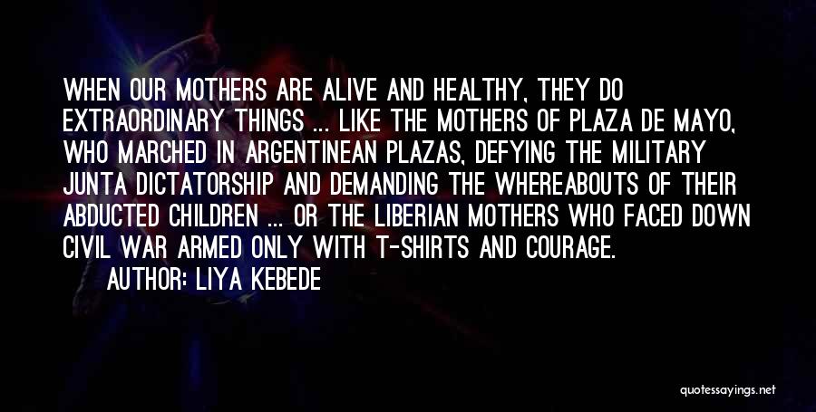 Liya Kebede Quotes: When Our Mothers Are Alive And Healthy, They Do Extraordinary Things ... Like The Mothers Of Plaza De Mayo, Who