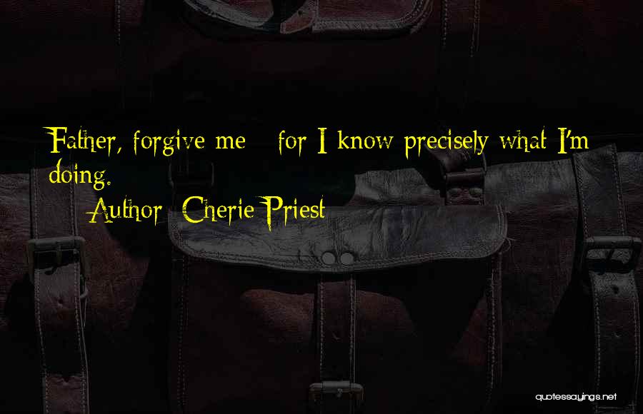 Cherie Priest Quotes: Father, Forgive Me - For I Know Precisely What I'm Doing.