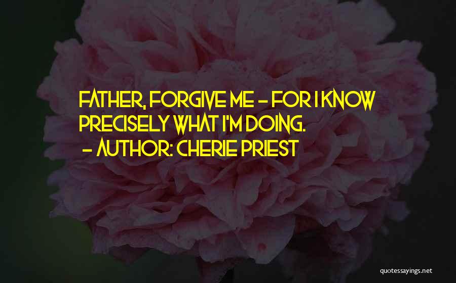 Cherie Priest Quotes: Father, Forgive Me - For I Know Precisely What I'm Doing.