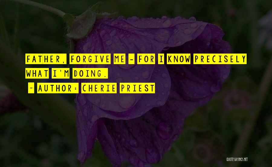 Cherie Priest Quotes: Father, Forgive Me - For I Know Precisely What I'm Doing.