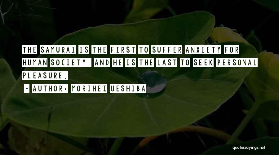 Morihei Ueshiba Quotes: The Samurai Is The First To Suffer Anxiety For Human Society, And He Is The Last To Seek Personal Pleasure.