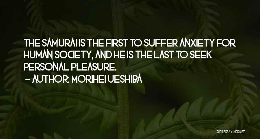 Morihei Ueshiba Quotes: The Samurai Is The First To Suffer Anxiety For Human Society, And He Is The Last To Seek Personal Pleasure.