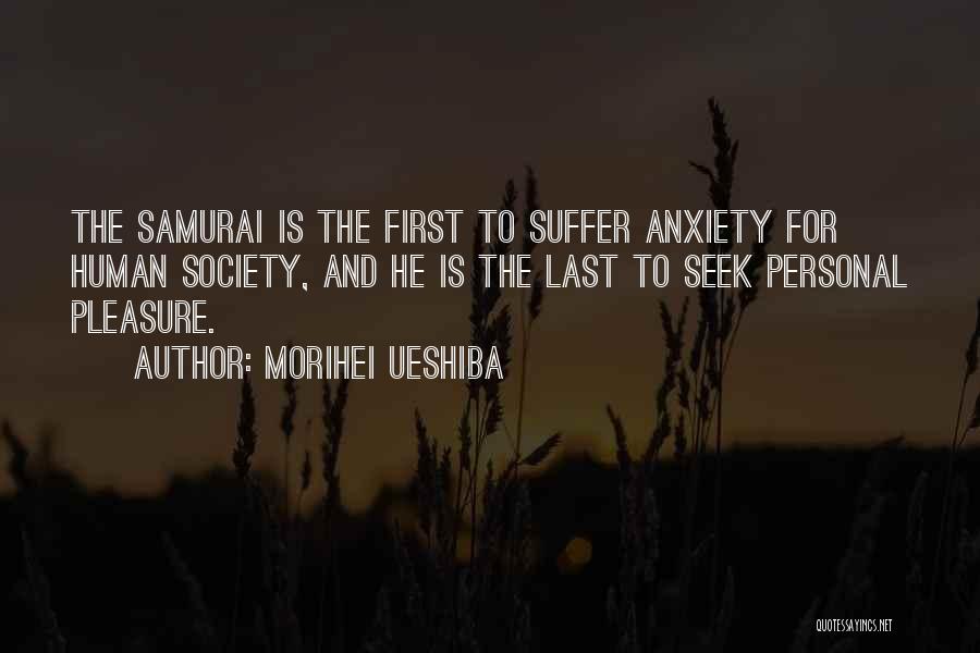 Morihei Ueshiba Quotes: The Samurai Is The First To Suffer Anxiety For Human Society, And He Is The Last To Seek Personal Pleasure.