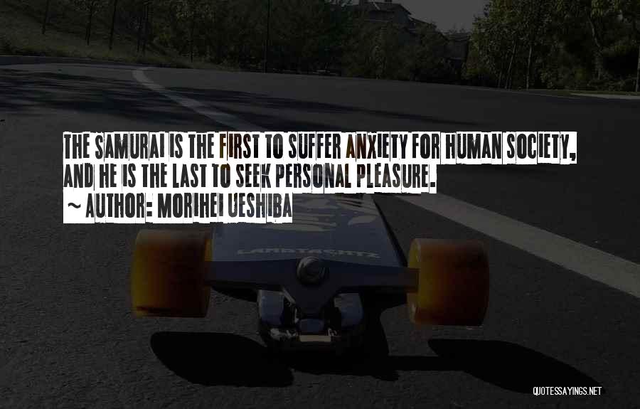 Morihei Ueshiba Quotes: The Samurai Is The First To Suffer Anxiety For Human Society, And He Is The Last To Seek Personal Pleasure.