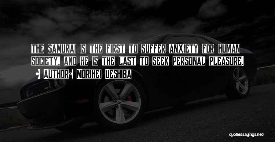 Morihei Ueshiba Quotes: The Samurai Is The First To Suffer Anxiety For Human Society, And He Is The Last To Seek Personal Pleasure.