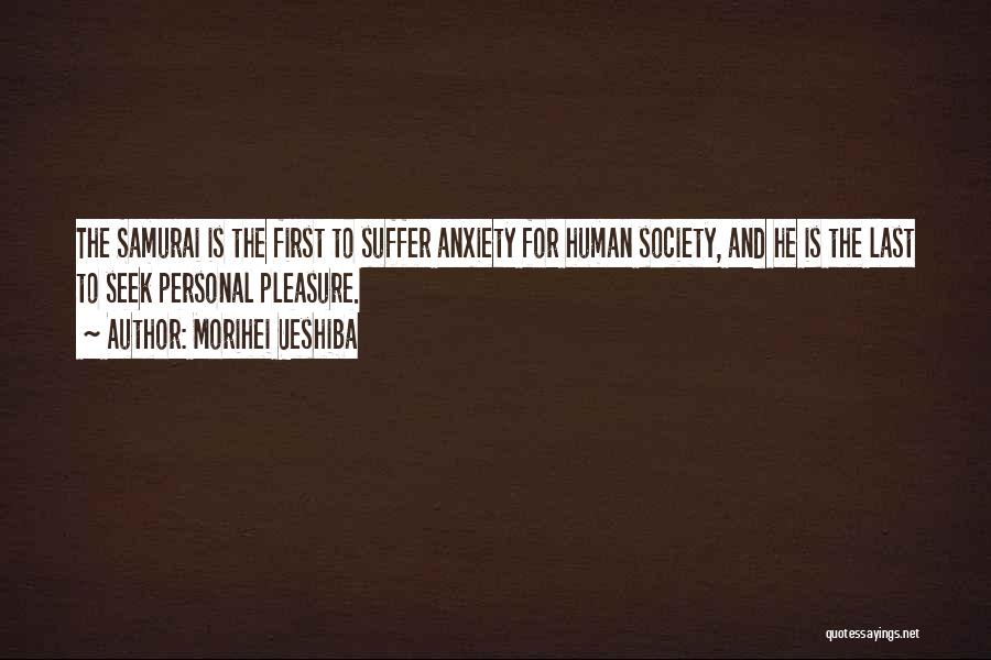 Morihei Ueshiba Quotes: The Samurai Is The First To Suffer Anxiety For Human Society, And He Is The Last To Seek Personal Pleasure.
