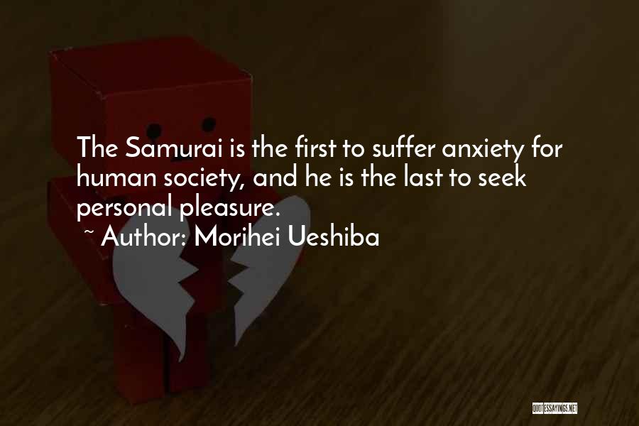 Morihei Ueshiba Quotes: The Samurai Is The First To Suffer Anxiety For Human Society, And He Is The Last To Seek Personal Pleasure.